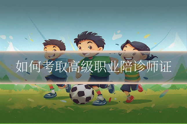 如何考取高级职业陪诊师证