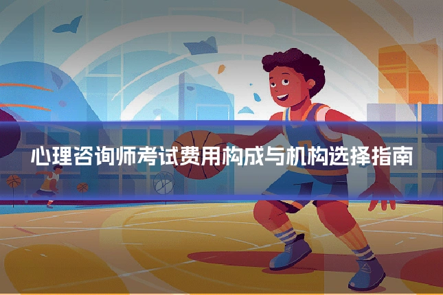 心理咨询师考试费用构成与机构选择指南