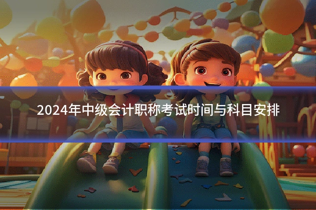 2024年中级会计职称考试时间与科目安排