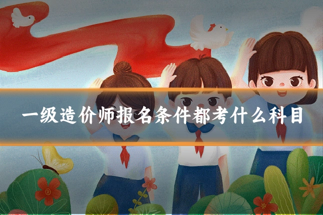 一级造价师报名条件都考什么科目