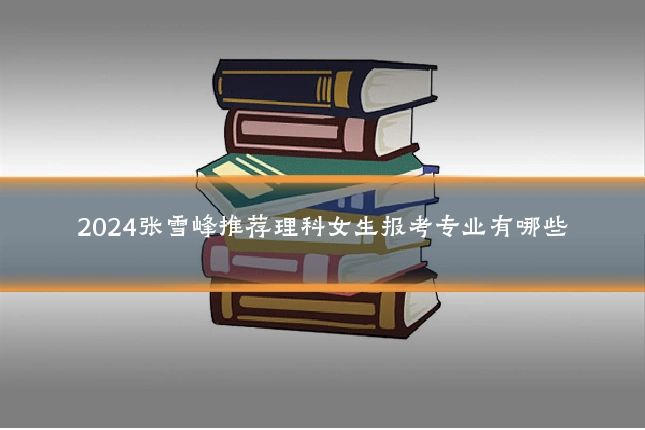 2024张雪峰推荐理科女生报考专业有哪些