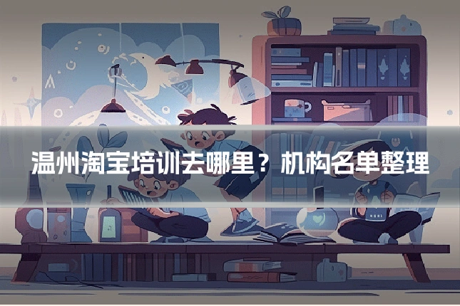 温州淘宝培训去哪里?机构名单整理