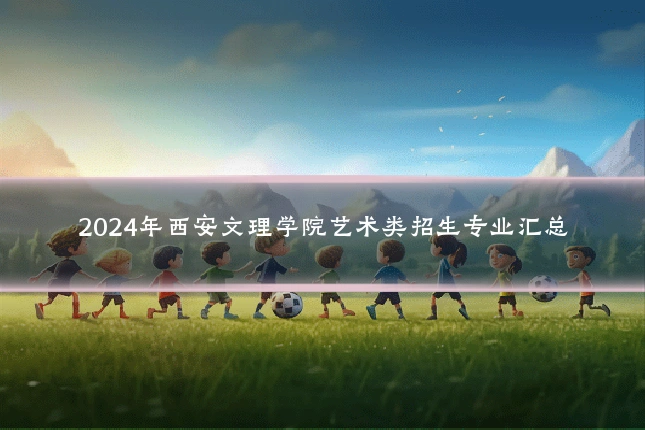 2024年西安文理学院艺术类招生专业汇总