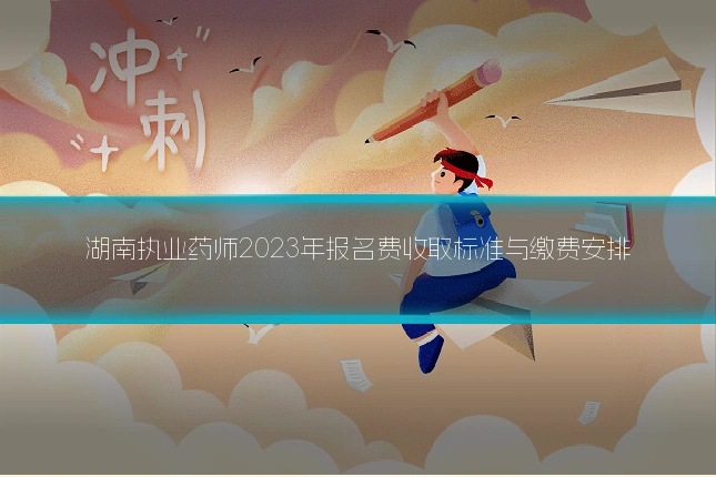 湖南执业药师2023年报名费收取标准与缴费安排
