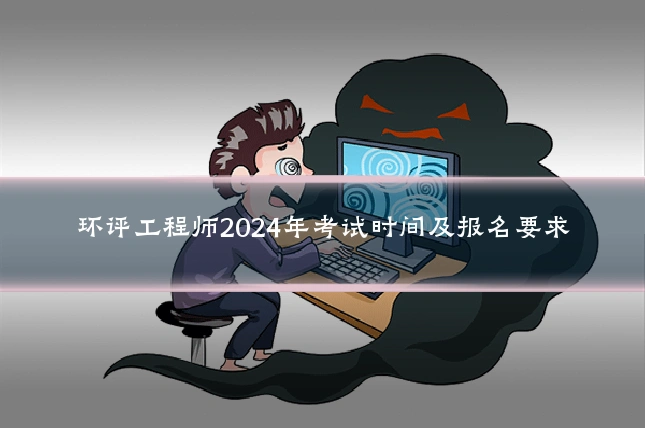 环评工程师2024年考试时间及报名要求