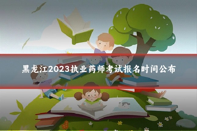 黑龙江2023执业药师考试报名时间公布