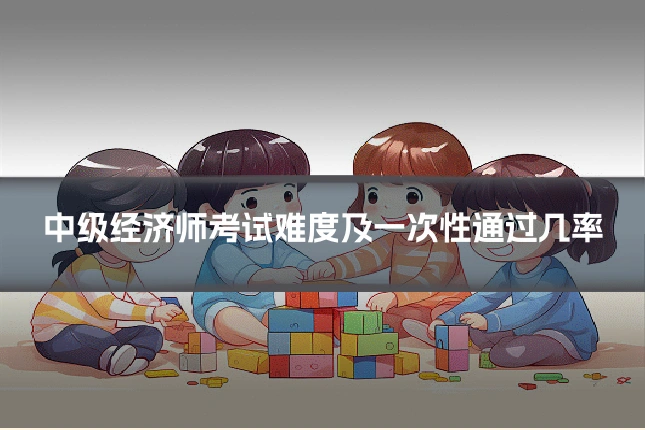 中级经济师考试难度及一次性通过几率