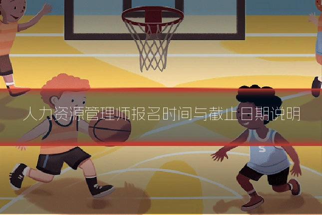 人力资源管理师报名时间与截止日期说明
