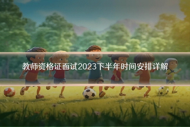 教师资格证面试2023下半年时间安排详解