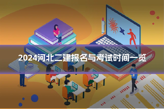 2024河北二建报名与考试时间一览