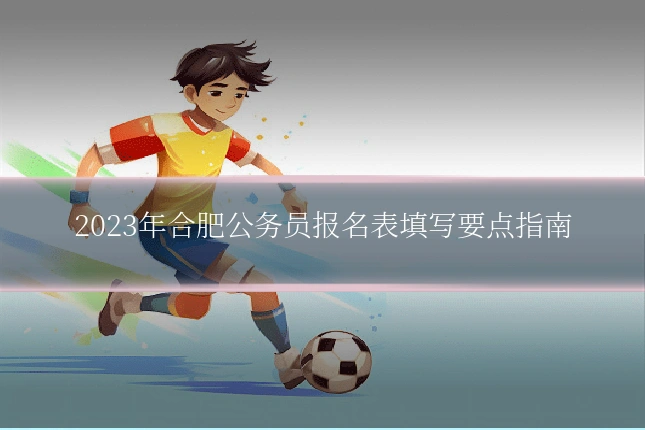 2023年合肥公务员报名表填写要点指南