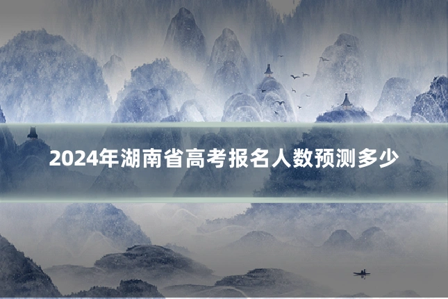 2024年湖南省高考报名人数预测多少