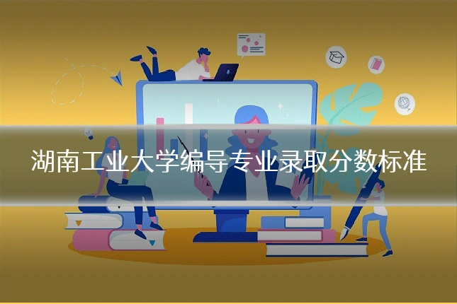 湖南工业大学编导专业录取分数标准