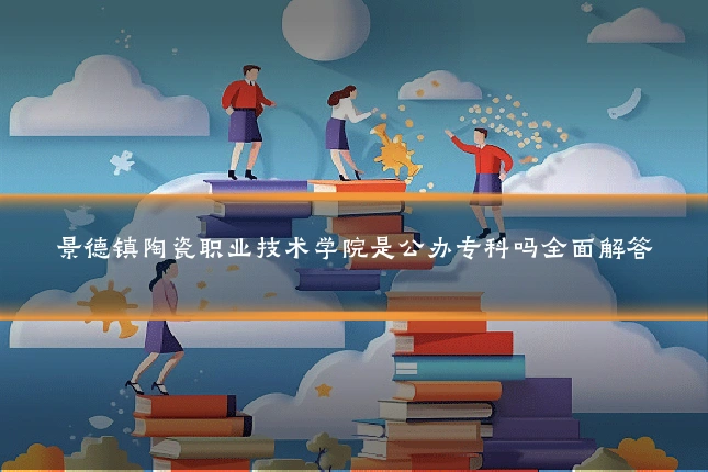 景德镇陶瓷职业技术学院是公办专科吗全面解答