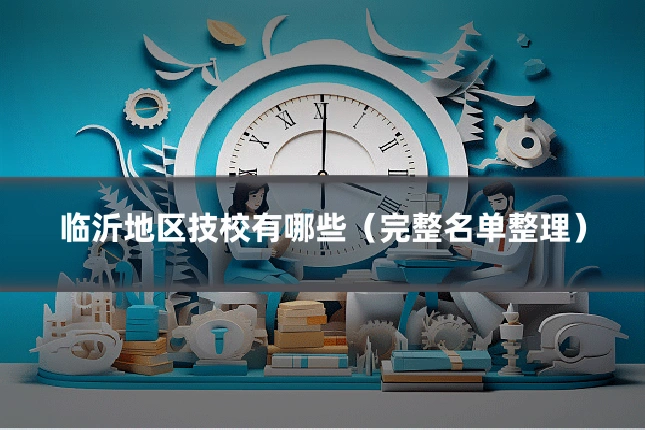 临沂地区技校有哪些(完整名单整理)