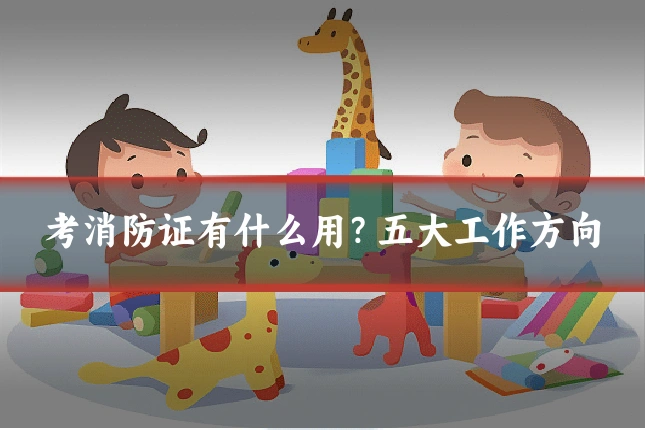 考消防证有什么用？五大工作方向