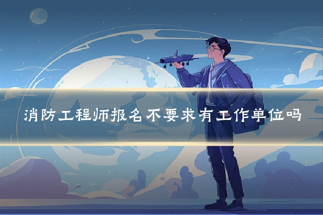 消防工程师报名不要求有工作单位吗