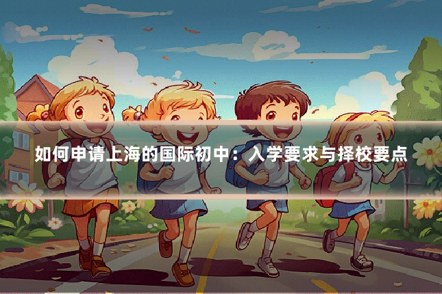 如何申请上海的国际初中:入学要求与择校要点