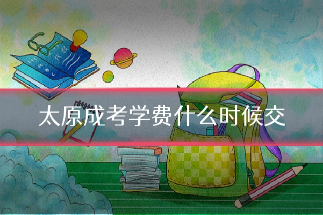 太原成考学费什么时候交