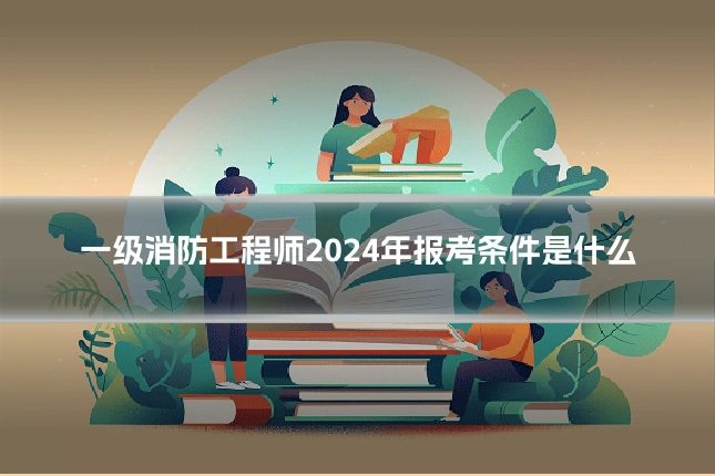 一级消防工程师2024年报考条件是什么