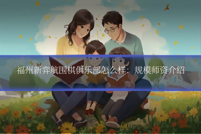 福州新弈航围棋俱乐部怎么样:规模师资介绍