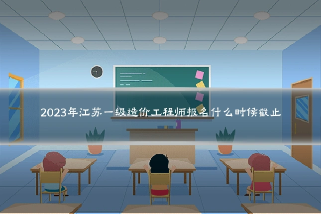2023年江苏一级造价工程师报名什么时候截止