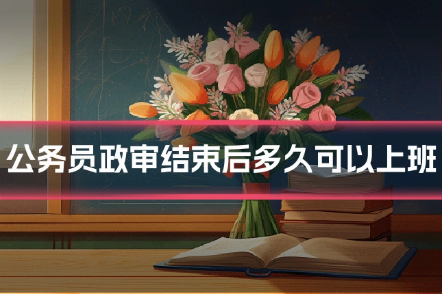 公务员政审结束后多久可以上班
