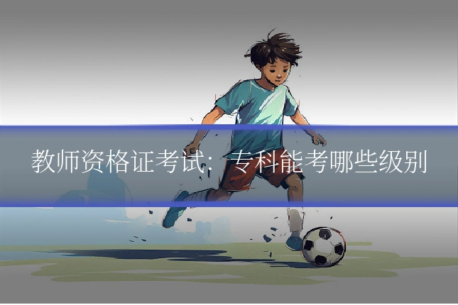 教师资格证考试：专科能考哪些级别