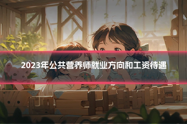 2023年公共营养师就业方向和工资待遇