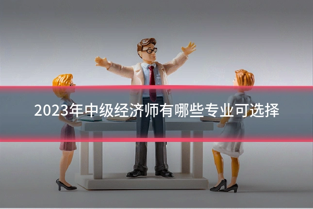2023年中级经济师有哪些专业可选择