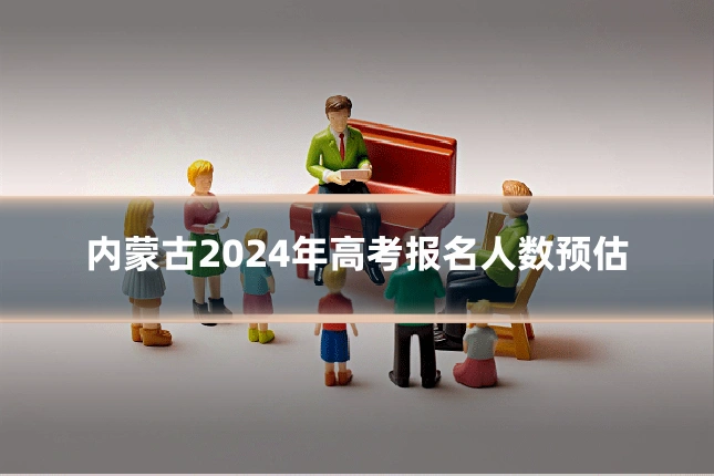 内蒙古2024年高考报名人数预估