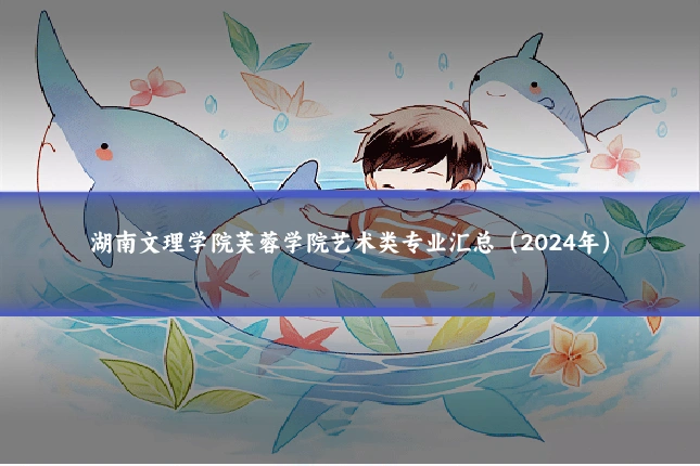 湖南文理学院芙蓉学院艺术类专业汇总（2024年）