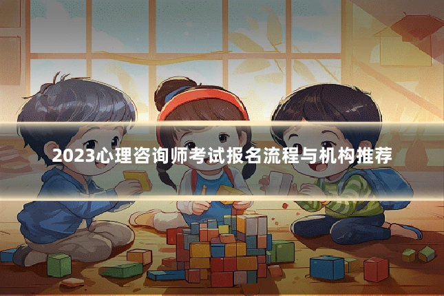 2023心理咨询师考试报名流程与机构推荐