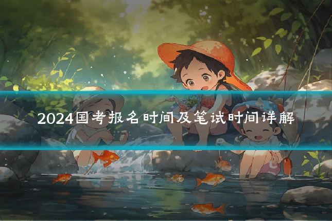 2024国考报名时间及笔试时间详解