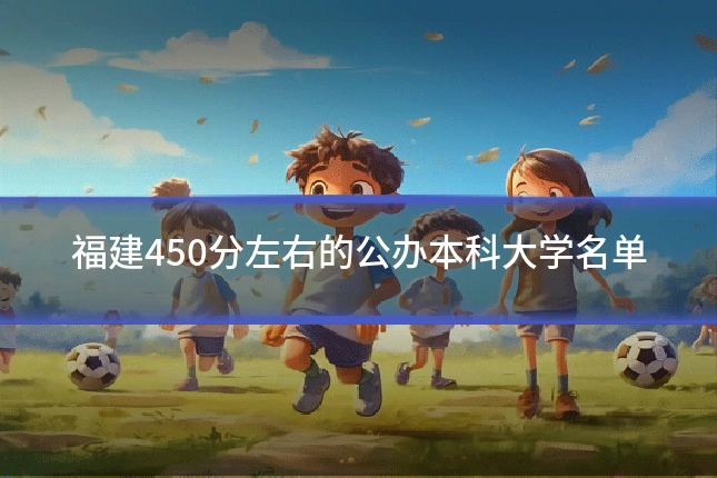 福建450分左右的公办本科大学名单