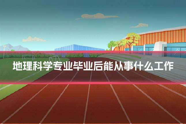 地理科学专业毕业后能从事什么工作
