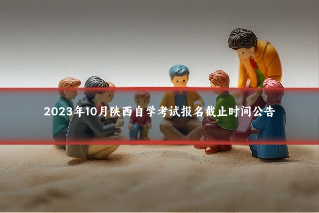 2023年10月陕西自学考试报名截止时间公告