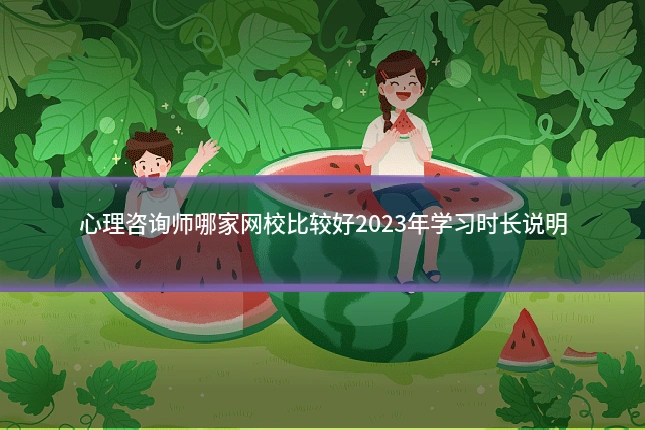 心理咨询师哪家网校比较好2023年学习时长说明