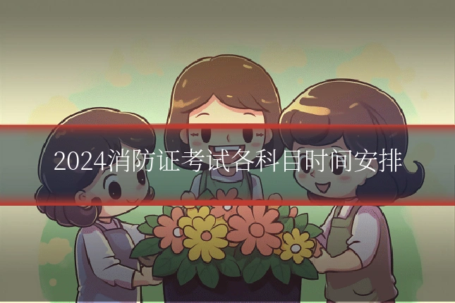 2024消防证考试各科目时间安排