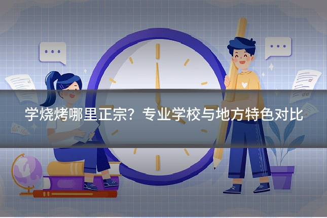 学烧烤哪里正宗？专业学校与地方特色对比