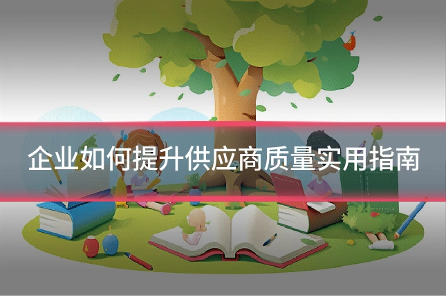 企业如何提升供应商质量实用指南