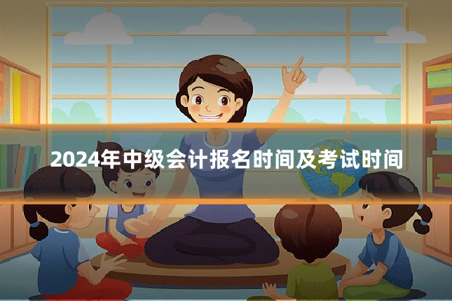 2024年中级会计报名时间及考试时间