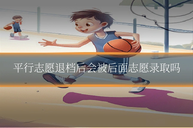 平行志愿退档后会被后面志愿录取吗