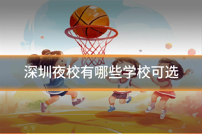 深圳夜校有哪些学校可选