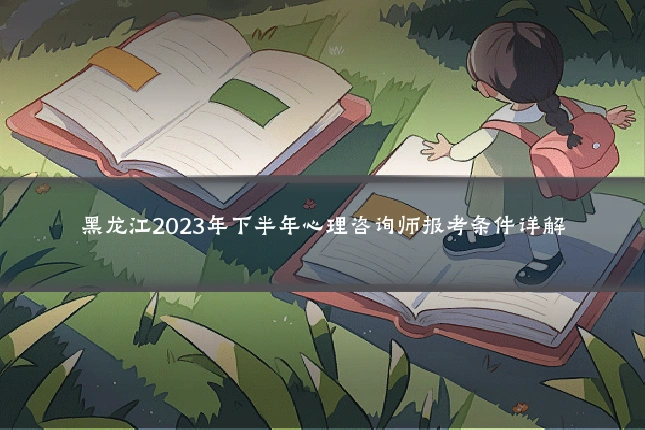 黑龙江2023年下半年心理咨询师报考条件详解