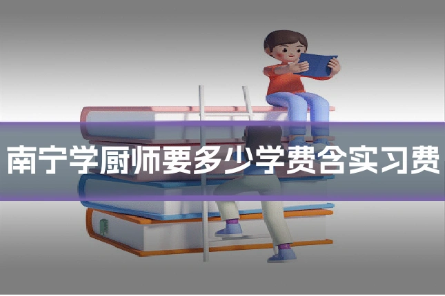 南宁学厨师要多少学费含实习费
