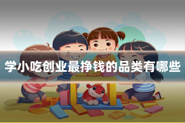 学小吃创业最挣钱的品类有哪些