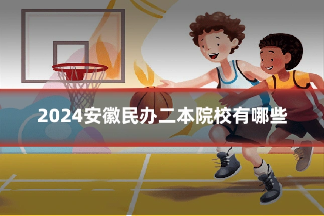 2024安徽民办二本院校有哪些