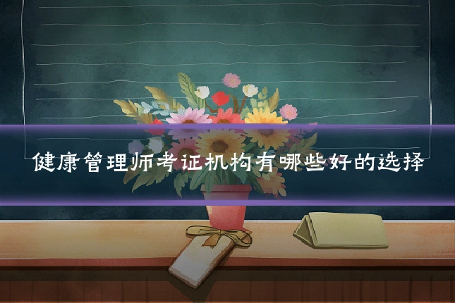 健康管理师考证机构有哪些好的选择