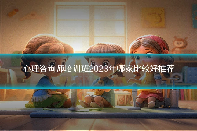 心理咨询师培训班2023年哪家比较好推荐